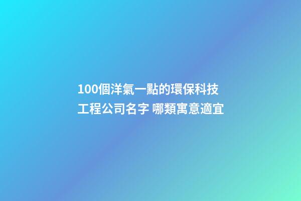 100個洋氣一點的環保科技工程公司名字 哪類寓意適宜-第1張-公司起名-玄機派